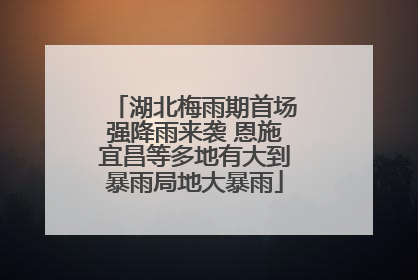 湖北梅雨期首场强降雨来袭 恩施宜昌等多地有大到暴雨局地大暴雨
